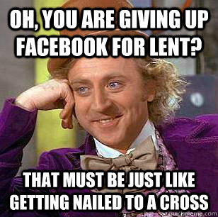 Oh, you are giving up facebook for lent? That must be just like getting nailed to a cross - Oh, you are giving up facebook for lent? That must be just like getting nailed to a cross  Condescending Wonka