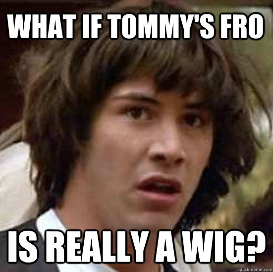What if tommy's fro IS really a wig?  conspiracy keanu