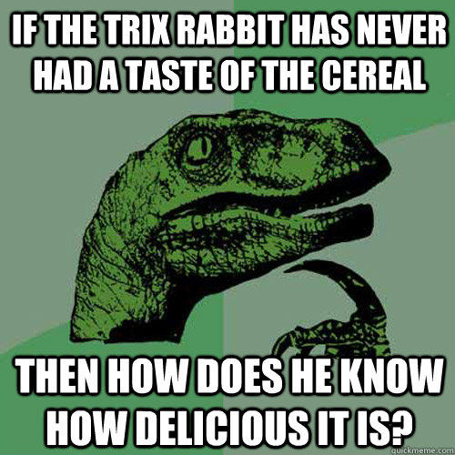 If the Trix rabbit has never had a taste of the cereal then how does he know how delicious it is? - If the Trix rabbit has never had a taste of the cereal then how does he know how delicious it is?  Philosoraptor