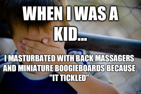 WHEN I WAS A KID... I masturbated with back massagers and miniature boogieboards because 