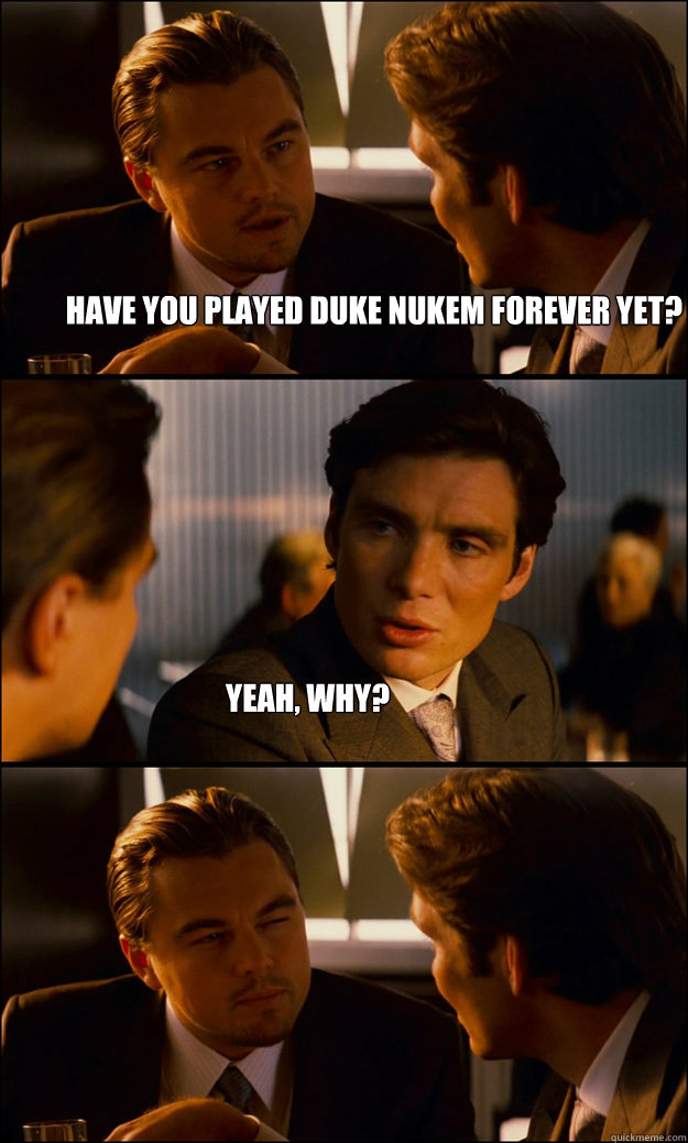Have you played duke nukem forever yet? Yeah, why? - Have you played duke nukem forever yet? Yeah, why?  Inception