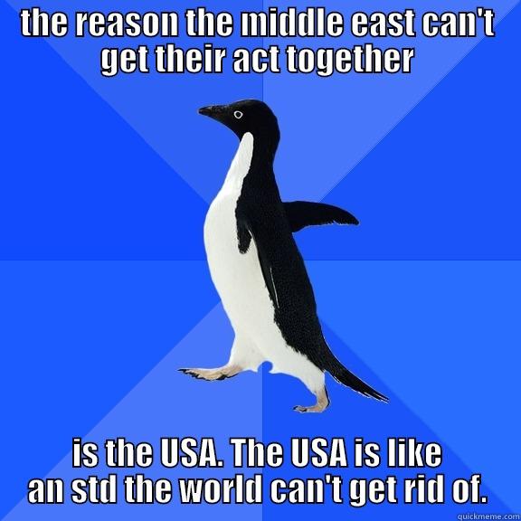 THE REASON THE MIDDLE EAST CAN'T GET THEIR ACT TOGETHER IS THE USA. THE USA IS LIKE AN STD THE WORLD CAN'T GET RID OF. Socially Awkward Penguin