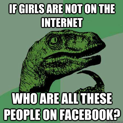 If girls are not on the internet Who are all these people on Facebook?  Philosoraptor