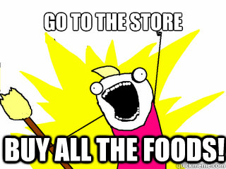 Go to the store buy all the foods!  All The Things