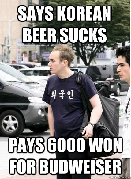 Says Korean beer sucks pays 6000 won for budweiser    Clueless