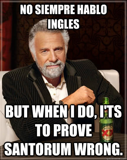 No siempre hablo Ingles but when i do, I'ts to prove Santorum wrong.  The Most Interesting Man In The World
