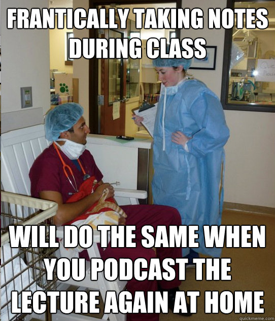 frantically taking notes during class will do the same when you podcast the lecture again at home - frantically taking notes during class will do the same when you podcast the lecture again at home  Overworked Veterinary Student