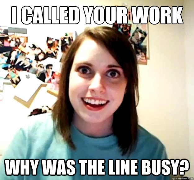 i called your work Why was the line busy?  Overly Attached Girlfriend