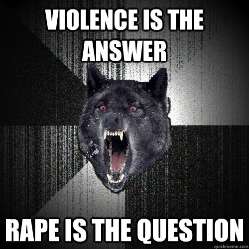 violence is the answer  rape is the question  Insanity Wolf