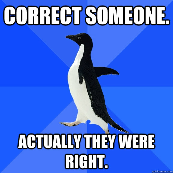 Correct someone. Actually They were right.  Socially Awkward Penguin