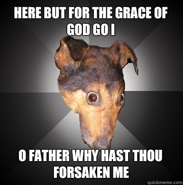 here but for the grace of god go I O Father why hast thou forsaken me - here but for the grace of god go I O Father why hast thou forsaken me  Depression Dog