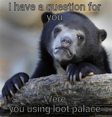 I HAVE A QUESTION FOR YOU WERE YOU USING LOOT PALACE Confession Bear
