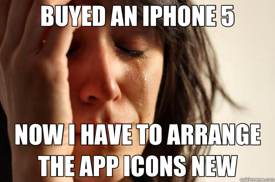 BUYED AN IPHONE 5 NOW I HAVE TO ARRANGE THE APP ICONS NEW  First World Problems