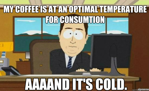 My coffee is at an optimal temperature for consumtion AAAAND IT'S cold. - My coffee is at an optimal temperature for consumtion AAAAND IT'S cold.  aaaand its gone