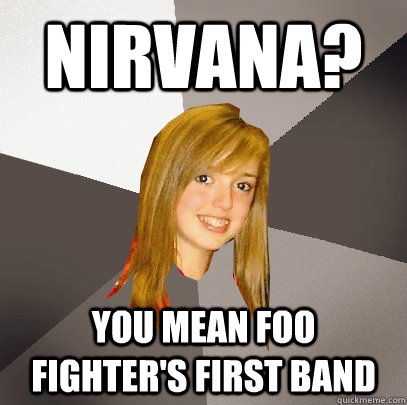 nirvana? you mean foo fighter's first band - nirvana? you mean foo fighter's first band  Musically Oblivious 8th Grader