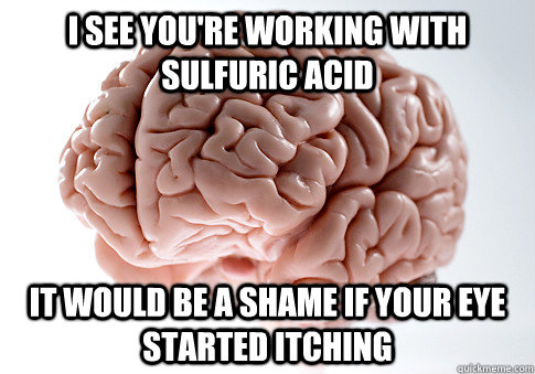 i see you're working with sulfuric acid it would be a shame if your eye started itching - i see you're working with sulfuric acid it would be a shame if your eye started itching  Scumbag Brain