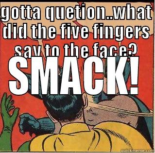 DUMB ASS QUESTIONS - GOTTA QUETION..WHAT DID THE FIVE FINGERS SAY TO THE FACE? SMACK! Slappin Batman