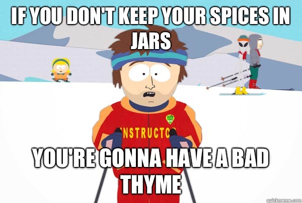 If you don't keep your spices in jars You're gonna have a bad thyme  Super Cool Ski Instructor