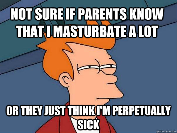 Not sure if parents know that I masturbate a lot Or they just think I'm perpetually sick - Not sure if parents know that I masturbate a lot Or they just think I'm perpetually sick  Futurama Fry