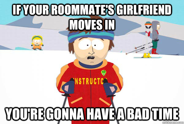 If your roommate's girlfriend moves in  You're gonna have a bad time  Super Cool Ski Instructor