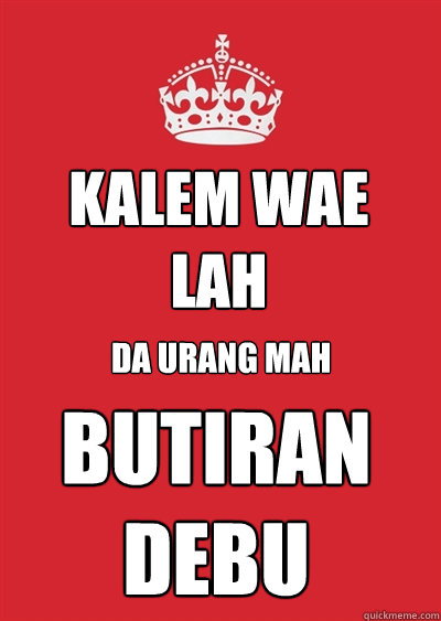KALEM WAE LAH DA URANG MAH BUTIRAN DEBU  Keep calm or gtfo