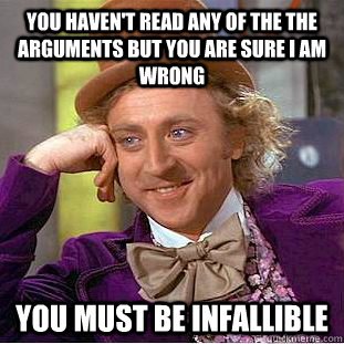 You haven't read any of the the arguments but you are sure I am wrong You must be infallible  Condescending Wonka