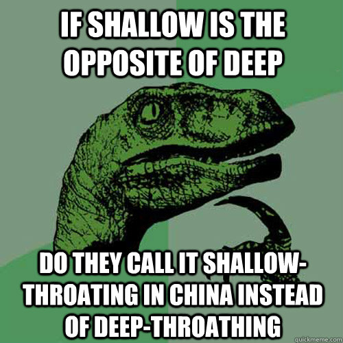 If shallow is the opposite of deep Do they call it shallow-throating in china instead of deep-throathing  Philosoraptor