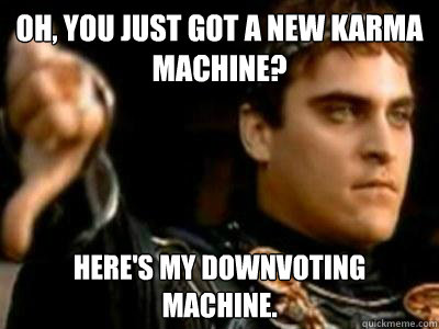 Oh, you just got a new karma machine? here's my downvoting machine.  Downvoting Roman