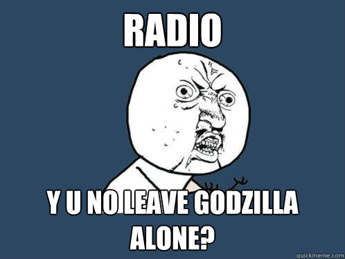 Radio y u no leave Godzilla alone?  Y U No