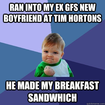 ran into my ex gfs new boyfriend at Tim hortons  he made my breakfast sandwhich  Success Kid