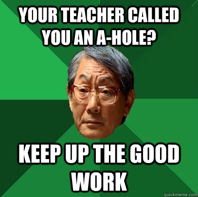 Your teacher called you an a-hole? Keep up the good work  High Expectations Asian Father