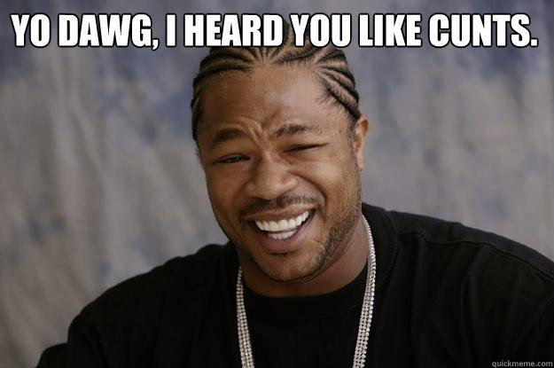 Yo dawg, i heard you like cunts.  - Yo dawg, i heard you like cunts.   Xzibit meme