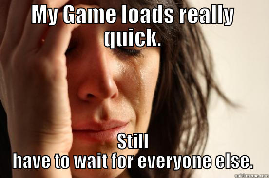 MY GAME LOADS REALLY QUICK. STILL HAVE TO WAIT FOR EVERYONE ELSE. First World Problems