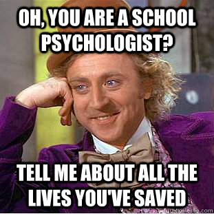 Oh, you are a school psychologist? tell me about all the lives you've saved - Oh, you are a school psychologist? tell me about all the lives you've saved  Condescending Wonka