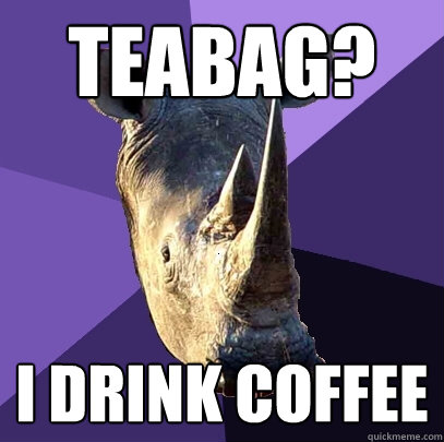 Teabag? I drink coffee  Sexually Oblivious Rhino