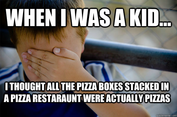WHEN I WAS A KID... i thought all the pizza boxes stacked in a pizza restaraunt were actually pizzas  Confession kid