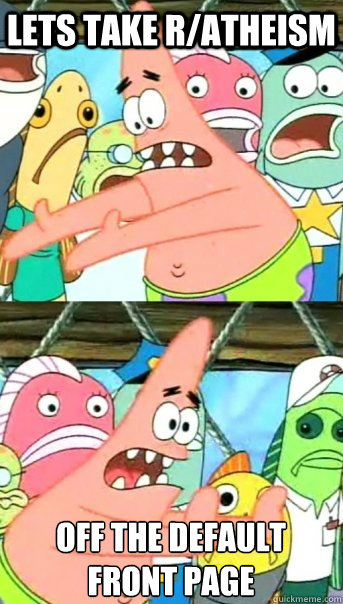 Lets take r/atheism off the default
front page  Push it somewhere else Patrick
