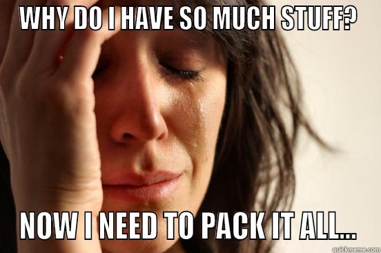 WHY DO I HAVE SO MUCH STUFF? NOW I NEED TO PACK IT ALL... First World Problems