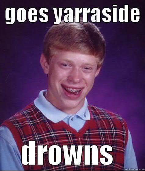  GOES YARRASIDE  DROWNS  Bad Luck Brian