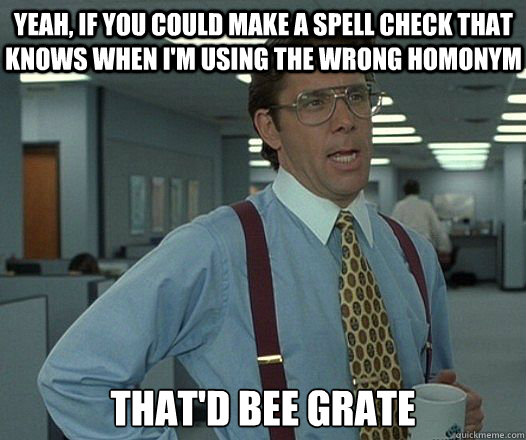 Yeah, if you could make a spell check that knows when I'm using the wrong homonym That'd bee grate  