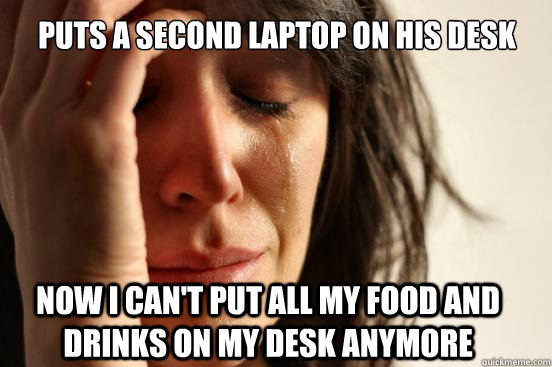 Puts a second laptop on his desk Now I can't put all my food and drinks on my desk anymore  First World Problems