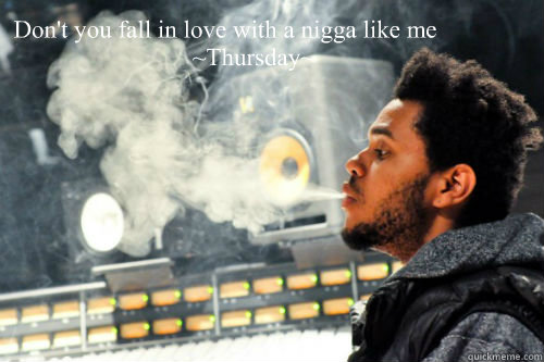 Don't you fall in love with a nigga like me
         ~Thursday~ - Don't you fall in love with a nigga like me
         ~Thursday~  Weeknd- Thursday