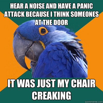 Hear a noise and have a panic attack because I think someones at the door It was just my chair creaking  Paranoid Parrot