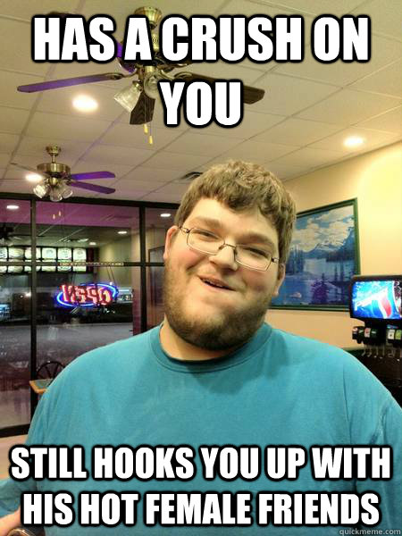 has a crush on you  still hooks you up with his hot female friends   