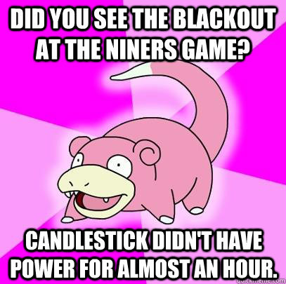 Did you see the blackout at the niners game? Candlestick didn't have power for almost an hour.  Slowpoke