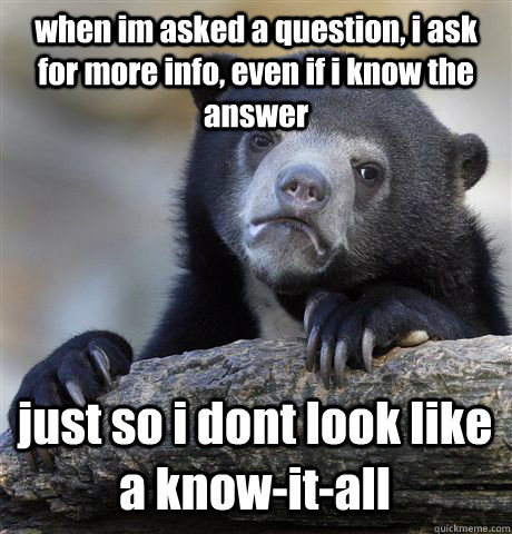 when im asked a question, i ask for more info, even if i know the answer just so i dont look like a know-it-all  Confession Bear