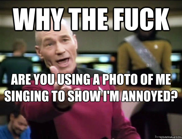 WHY THE FUCK ARE YOU USING A PHOTO OF ME SINGING TO SHOW I'M ANNOYED?  Annoyed Picard HD