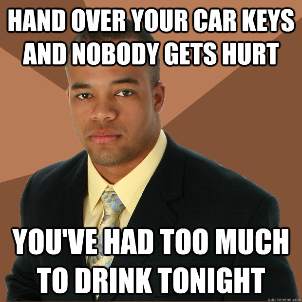 Hand over your car keys and nobody gets hurt You've had too much to drink tonight - Hand over your car keys and nobody gets hurt You've had too much to drink tonight  Successful Black Man