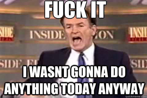 fuck it I wasnt gonna do anything today anyway  Fuck It Bill OReilly