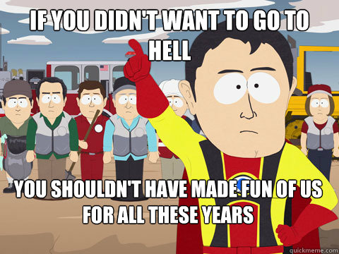 If you didn't want to go to hell you shouldn't have made fun of us for all these years  Captain Hindsight
